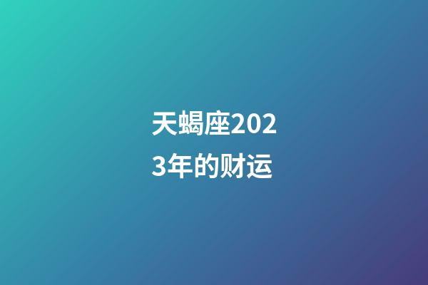 天蝎座2023年的财运-第1张-星座运势-玄机派