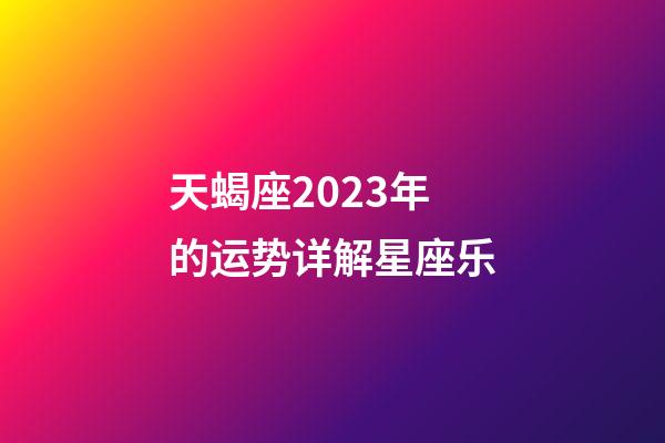 天蝎座2023年的运势详解星座乐-第1张-星座运势-玄机派