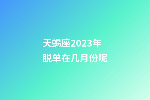 天蝎座2023年脱单在几月份呢-第1张-星座运势-玄机派