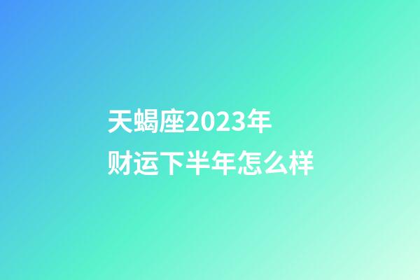 天蝎座2023年财运下半年怎么样-第1张-星座运势-玄机派