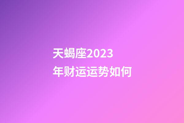 天蝎座2023年财运运势如何-第1张-星座运势-玄机派