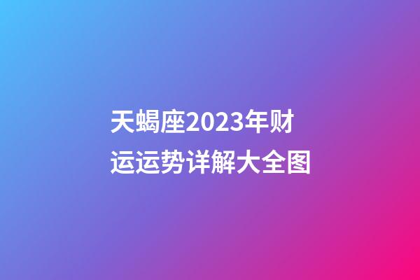 天蝎座2023年财运运势详解大全图-第1张-星座运势-玄机派