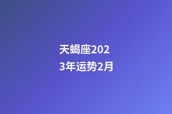 天蝎座2023年运势2月-第1张-星座运势-玄机派