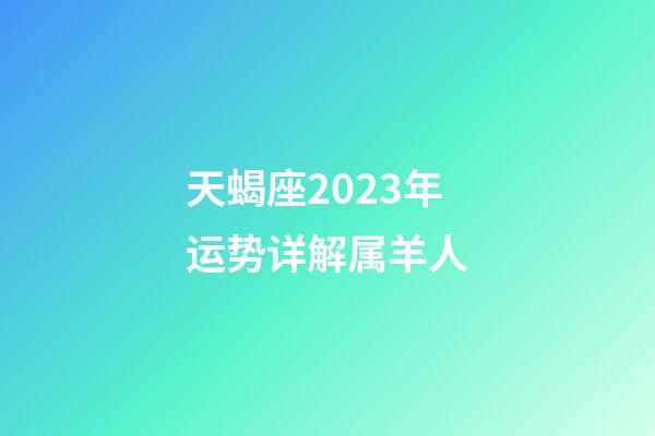 天蝎座2023年运势详解属羊人-第1张-星座运势-玄机派