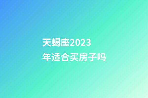 天蝎座2023年适合买房子吗-第1张-星座运势-玄机派