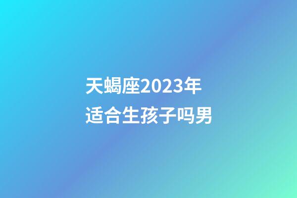 天蝎座2023年适合生孩子吗男-第1张-星座运势-玄机派
