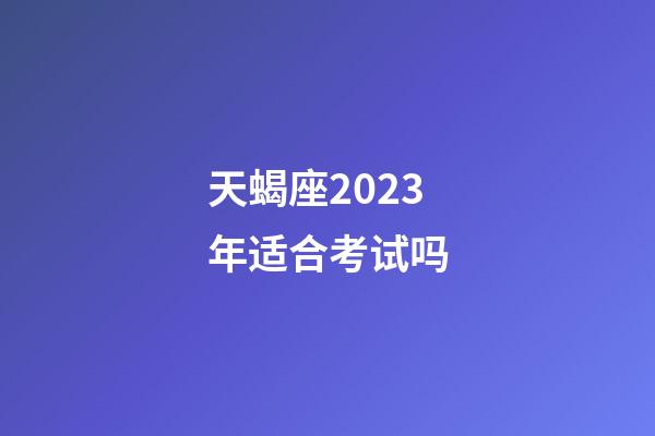 天蝎座2023年适合考试吗-第1张-星座运势-玄机派
