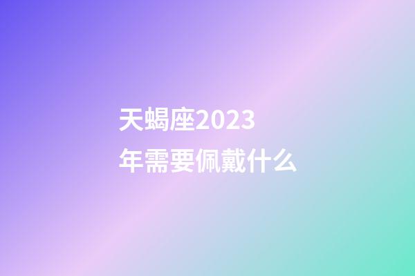 天蝎座2023年需要佩戴什么-第1张-星座运势-玄机派