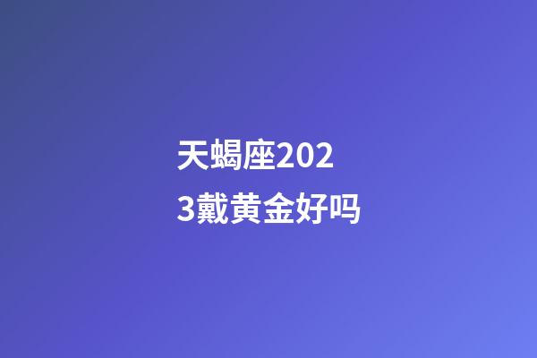 天蝎座2023戴黄金好吗-第1张-星座运势-玄机派
