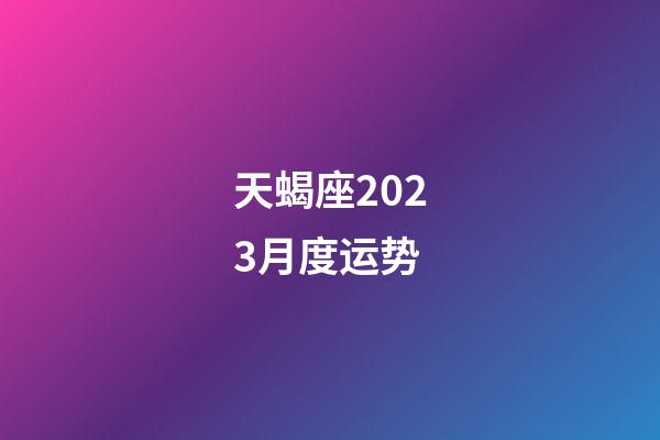 天蝎座2023月度运势-第1张-星座运势-玄机派