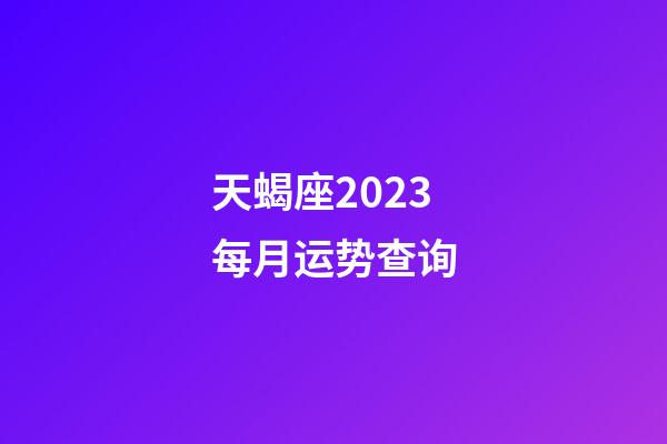 天蝎座2023每月运势查询-第1张-星座运势-玄机派