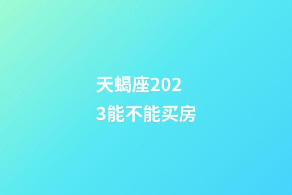天蝎座2023能不能买房-第1张-星座运势-玄机派