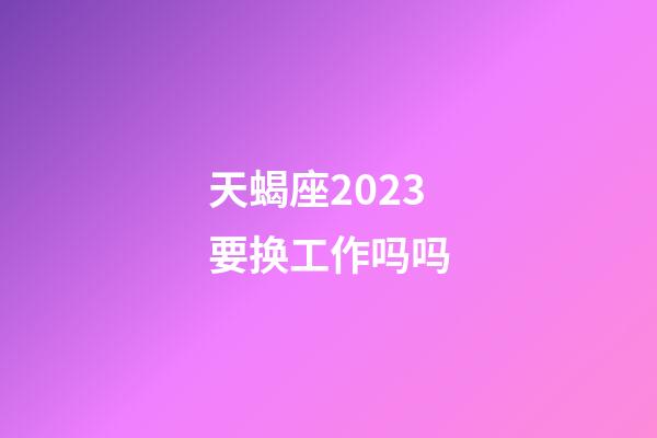 天蝎座2023要换工作吗吗-第1张-星座运势-玄机派