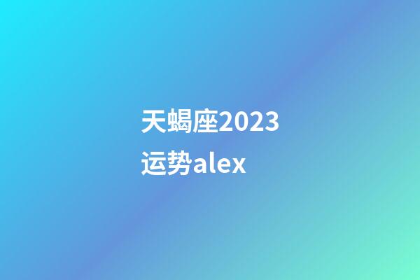 天蝎座2023运势alex-第1张-星座运势-玄机派