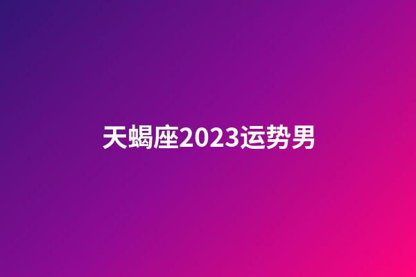 天蝎座2023运势男-第1张-星座运势-玄机派
