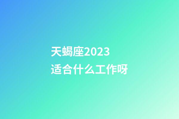 天蝎座2023适合什么工作呀-第1张-星座运势-玄机派