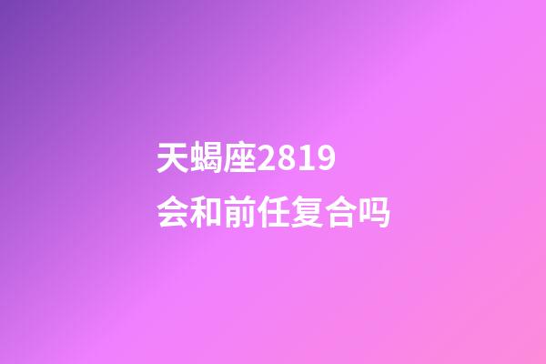 天蝎座2819会和前任复合吗-第1张-星座运势-玄机派