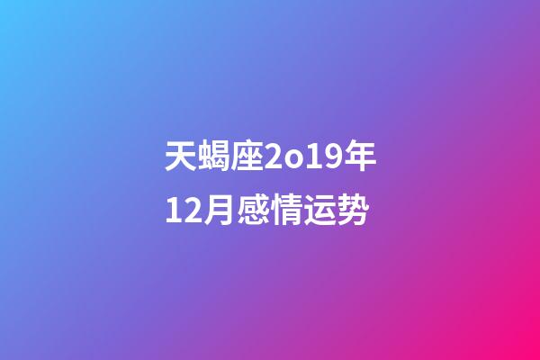 天蝎座2o19年12月感情运势-第1张-星座运势-玄机派