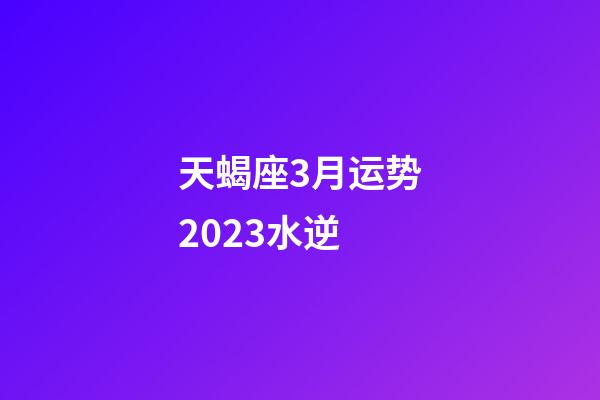 天蝎座3月运势2023水逆-第1张-星座运势-玄机派