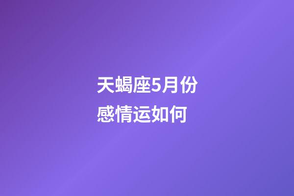 天蝎座5月份感情运如何-第1张-星座运势-玄机派