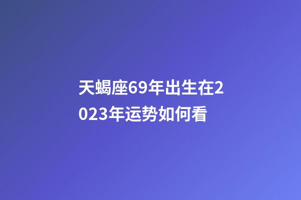 天蝎座69年出生在2023年运势如何看-第1张-星座运势-玄机派