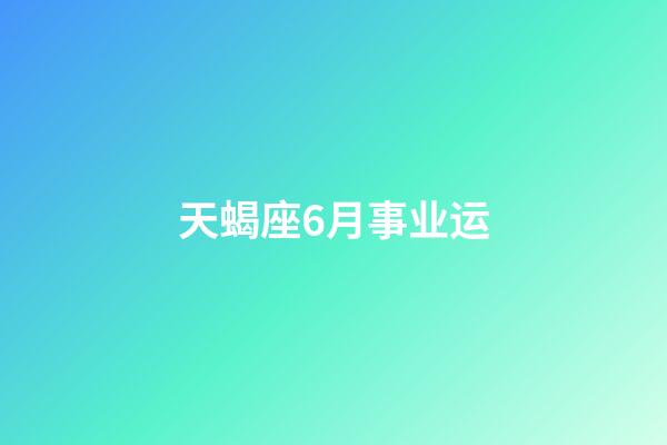 天蝎座6月事业运-第1张-星座运势-玄机派