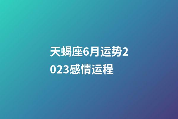 天蝎座6月运势2023感情运程-第1张-星座运势-玄机派