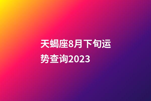 天蝎座8月下旬运势查询2023-第1张-星座运势-玄机派