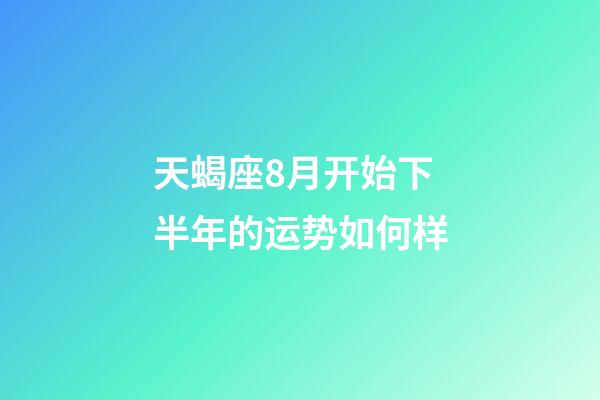 天蝎座8月开始下半年的运势如何样-第1张-星座运势-玄机派