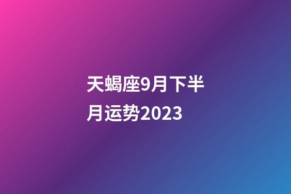 天蝎座9月下半月运势2023-第1张-星座运势-玄机派