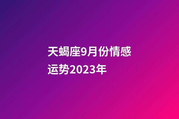 天蝎座9月份情感运势2023年-第1张-星座运势-玄机派