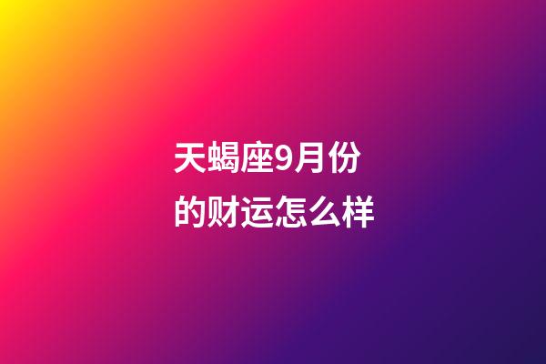 天蝎座9月份的财运怎么样-第1张-星座运势-玄机派