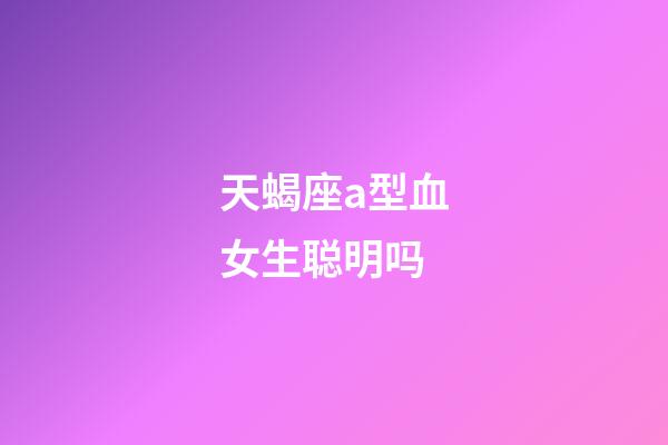 天蝎座a型血女生聪明吗-第1张-星座运势-玄机派