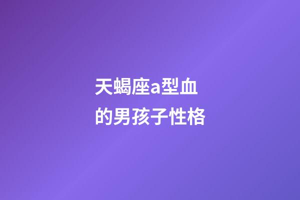 天蝎座a型血的男孩子性格-第1张-星座运势-玄机派