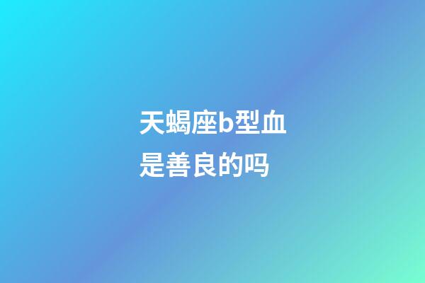 天蝎座b型血是善良的吗-第1张-星座运势-玄机派