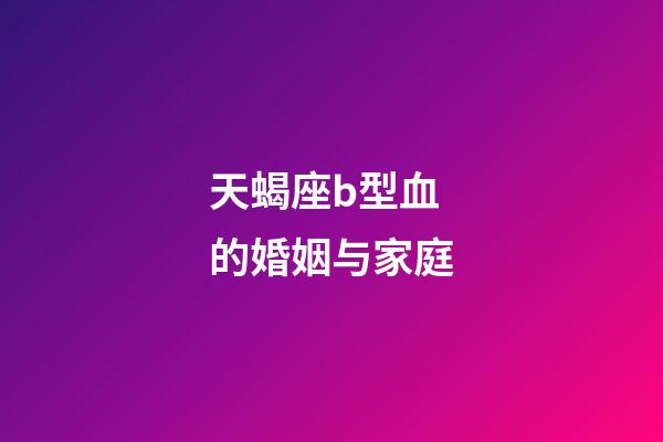 天蝎座b型血的婚姻与家庭-第1张-星座运势-玄机派