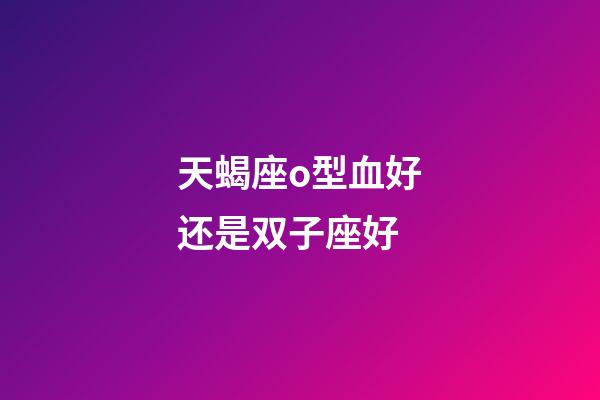 天蝎座o型血好还是双子座好-第1张-星座运势-玄机派