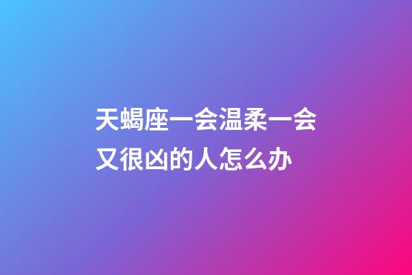 天蝎座一会温柔一会又很凶的人怎么办-第1张-星座运势-玄机派