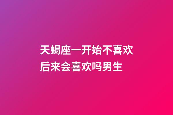 天蝎座一开始不喜欢后来会喜欢吗男生-第1张-星座运势-玄机派