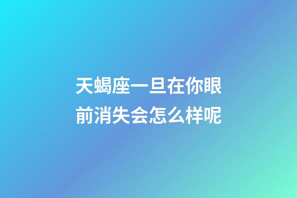 天蝎座一旦在你眼前消失会怎么样呢-第1张-星座运势-玄机派