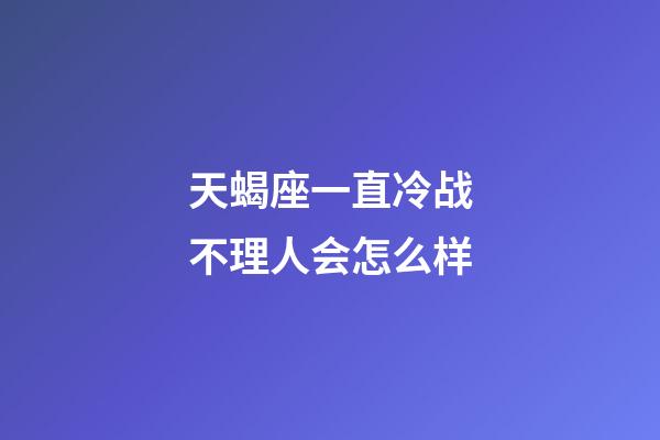 天蝎座一直冷战不理人会怎么样-第1张-星座运势-玄机派