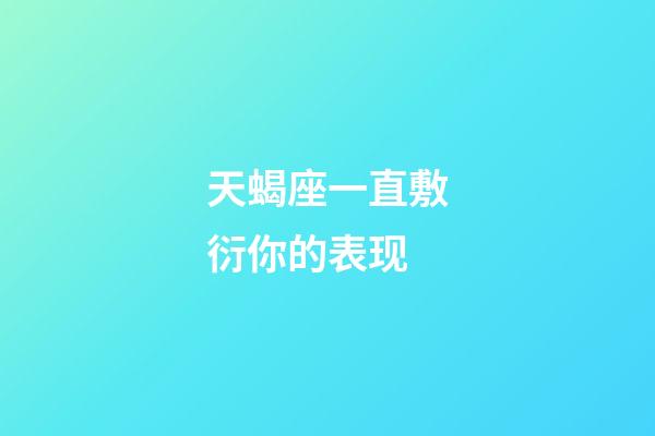 天蝎座一直敷衍你的表现-第1张-星座运势-玄机派