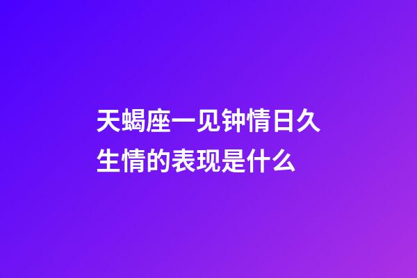 天蝎座一见钟情日久生情的表现是什么-第1张-星座运势-玄机派