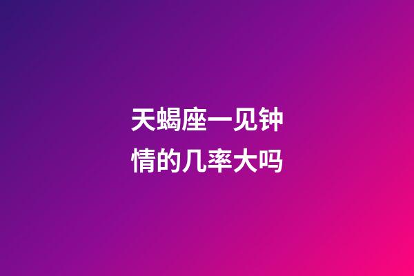 天蝎座一见钟情的几率大吗-第1张-星座运势-玄机派