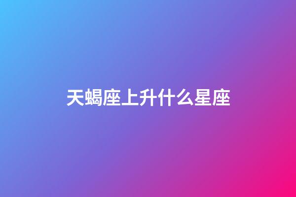 天蝎座上升什么星座-第1张-星座运势-玄机派