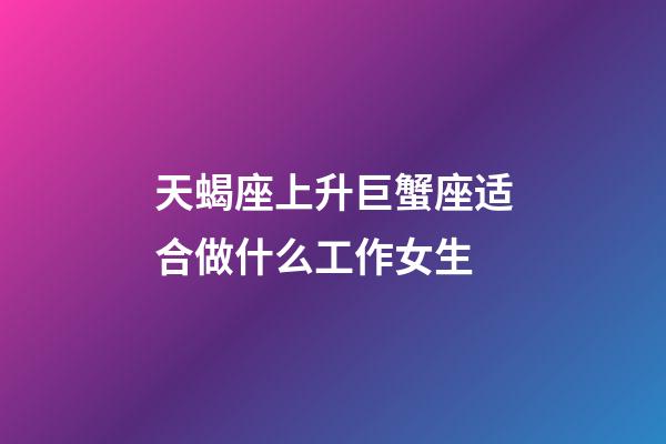 天蝎座上升巨蟹座适合做什么工作女生-第1张-星座运势-玄机派