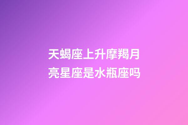 天蝎座上升摩羯月亮星座是水瓶座吗-第1张-星座运势-玄机派