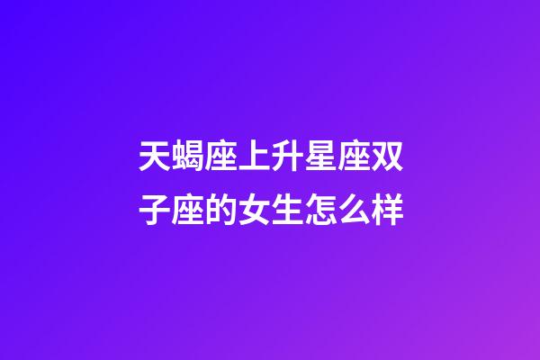 天蝎座上升星座双子座的女生怎么样-第1张-星座运势-玄机派