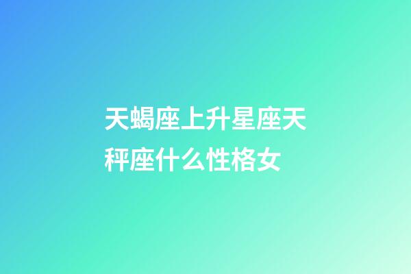 天蝎座上升星座天秤座什么性格女-第1张-星座运势-玄机派