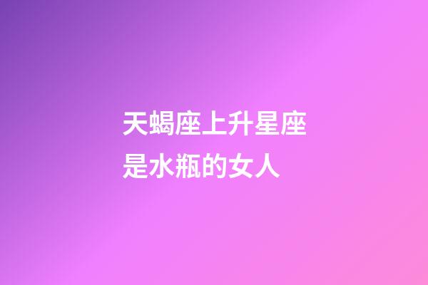 天蝎座上升星座是水瓶的女人-第1张-星座运势-玄机派